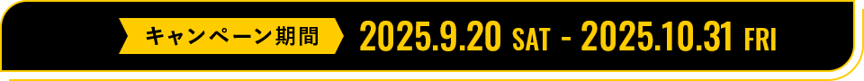 キャンペーン期間：2025.9.20 SAT - 2025.10.31 FRI
