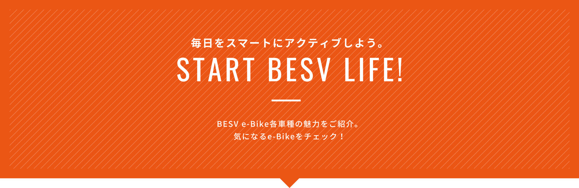 毎日をスマートにアクティブしよう。START BESV LIFE!