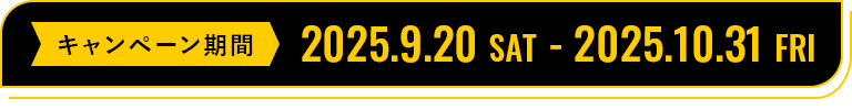 キャンペーン期間：2025.9.20 SAT - 2025.10.31 FRI
