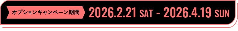 キャンペーン期間：2026.2.21 SAT - 2026.04.19 SUN